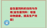 益生菌饲料的功效与作用(益生菌饲料：增强动物健康，提高生产效益)