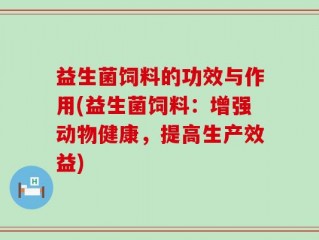 益生菌饲料的功效与作用(益生菌饲料：增强动物健康，提高生产效益)