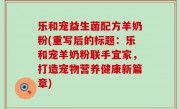 乐和宠益生菌配方羊奶粉(重写后的标题：乐和宠羊奶粉联手宜家，打造宠物营养健康新篇章)