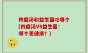 四磨汤和益生菌吃哪个(四磨汤VS益生菌：哪个更健康？)