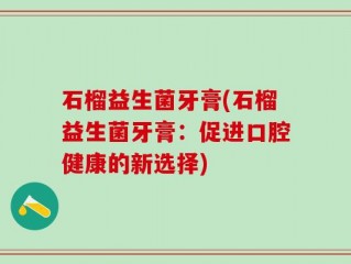 石榴益生菌牙膏(石榴益生菌牙膏：促进口腔健康的新选择)