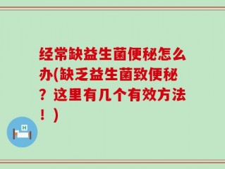 经常缺益生菌便秘怎么办(缺乏益生菌致便秘？这里有几个有效方法！)