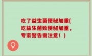 吃了益生菌便秘加重(吃益生菌致便秘加重，专家警告需注意！)