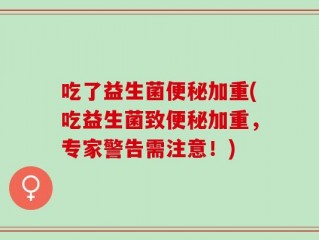 吃了益生菌便秘加重(吃益生菌致便秘加重，专家警告需注意！)