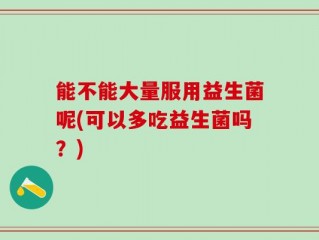 能不能大量服用益生菌呢(可以多吃益生菌吗？)