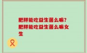 肥胖能吃益生菌么嘛？肥胖能吃益生菌么嘛女生