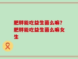 肥胖能吃益生菌么嘛？肥胖能吃益生菌么嘛女生