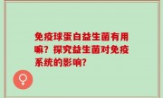 免疫球蛋白益生菌有用嘛？探究益生菌对免疫系统的影响？
