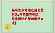 猫咪怎么才能吃益生菌粉(让你的猫咪获益：益生菌粉的正确喂养方式)