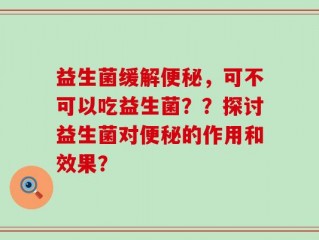 益生菌缓解便秘，可不可以吃益生菌？？探讨益生菌对便秘的作用和效果？