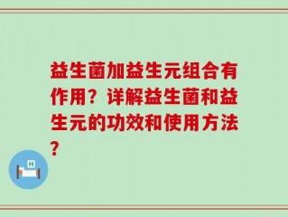 益生菌加益生元组合有作用？详解益生菌和益生元的功效和使用方法？