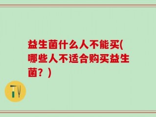 益生菌什么人不能买(哪些人不适合购买益生菌？)