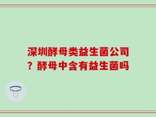 深圳酵母类益生菌公司？酵母中含有益生菌吗