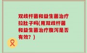 双歧杆菌和益生菌治疗拉肚子吗(用双歧杆菌和益生菌治疗腹泻是否有效？)