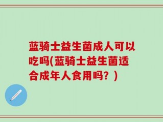 蓝骑士益生菌成人可以吃吗(蓝骑士益生菌适合成年人食用吗？)