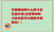 孕期便秘喝什么牌子益生菌好用(选择哪种牌子益生菌可以缓解孕期便秘？)