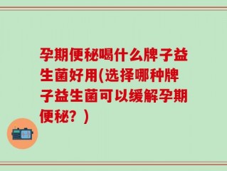 孕期便秘喝什么牌子益生菌好用(选择哪种牌子益生菌可以缓解孕期便秘？)