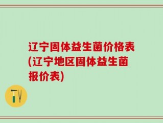 辽宁固体益生菌价格表(辽宁地区固体益生菌报价表)