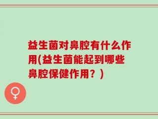 益生菌对鼻腔有什么作用(益生菌能起到哪些鼻腔保健作用？)