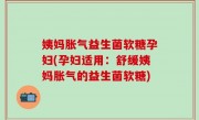姨妈胀气益生菌软糖孕妇(孕妇适用：舒缓姨妈胀气的益生菌软糖)