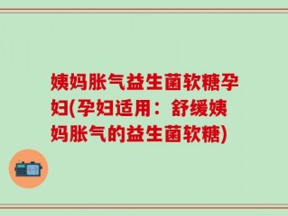 姨妈胀气益生菌软糖孕妇(孕妇适用：舒缓姨妈胀气的益生菌软糖)