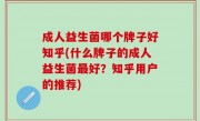 成人益生菌哪个牌子好知乎(什么牌子的成人益生菌最好？知乎用户的推荐)