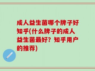 成人益生菌哪个牌子好知乎(什么牌子的成人益生菌最好？知乎用户的推荐)