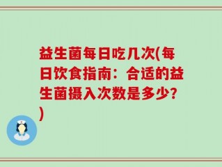 益生菌每日吃几次(每日饮食指南：合适的益生菌摄入次数是多少？)
