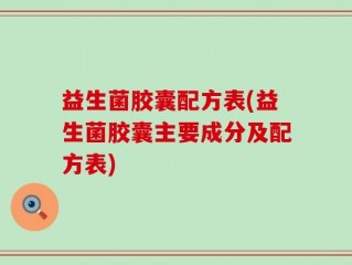 益生菌胶囊配方表(益生菌胶囊主要成分及配方表)