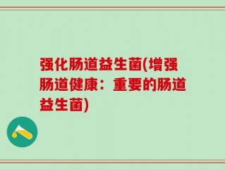 强化肠道益生菌(增强肠道健康：重要的肠道益生菌)