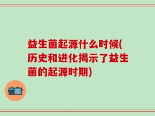 益生菌起源什么时候(历史和进化揭示了益生菌的起源时期)
