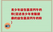 青少年益生菌高钙牛奶粉(促进青少年骨骼健康的益生菌高钙牛奶粉)