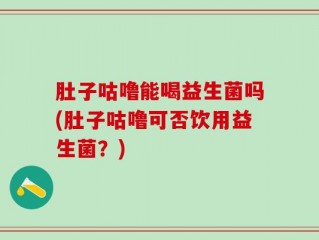 肚子咕噜能喝益生菌吗(肚子咕噜可否饮用益生菌？)