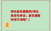呕吐益生菌酸奶(呕吐反应引争议，益生菌酸奶该不该喝？)