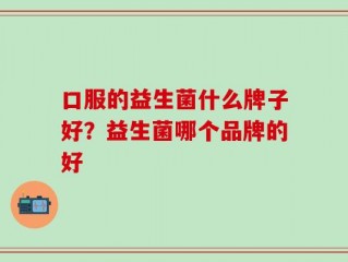 口服的益生菌什么牌子好？益生菌哪个品牌的好