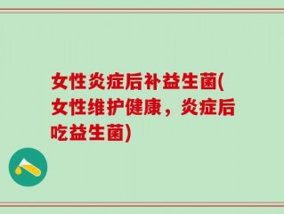 女性炎症后补益生菌(女性维护健康，炎症后吃益生菌)