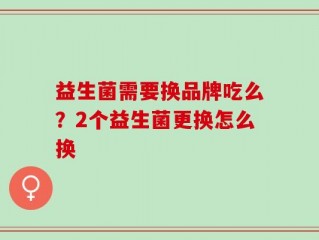 益生菌需要换品牌吃么？2个益生菌更换怎么换