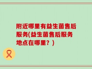 附近哪里有益生菌售后服务(益生菌售后服务地点在哪里？)