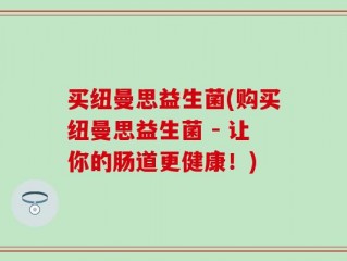 买纽曼思益生菌(购买纽曼思益生菌 - 让你的肠道更健康！)