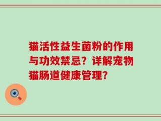 猫活性益生菌粉的作用与功效禁忌？详解宠物猫肠道健康管理？
