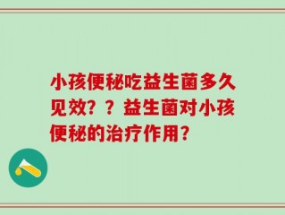 小孩便秘吃益生菌多久见效？？益生菌对小孩便秘的治疗作用？