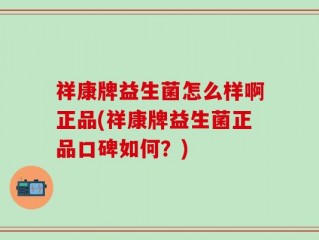 祥康牌益生菌怎么样啊正品(祥康牌益生菌正品口碑如何？)