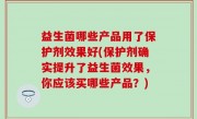 益生菌哪些产品用了保护剂效果好(保护剂确实提升了益生菌效果，你应该买哪些产品？)