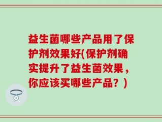 益生菌哪些产品用了保护剂效果好(保护剂确实提升了益生菌效果，你应该买哪些产品？)