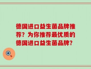 德国进口益生菌品牌推荐？为你推荐最优质的德国进口益生菌品牌？