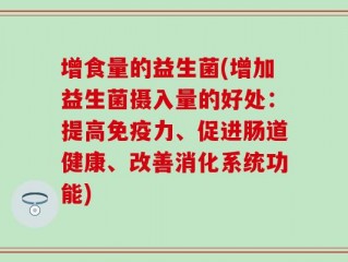 增食量的益生菌(增加益生菌摄入量的好处：提高免疫力、促进肠道健康、改善消化系统功能)
