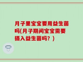 月子里宝宝要用益生菌吗(月子期间宝宝需要摄入益生菌吗？)