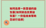 如何选择一款靠谱的益生菌(如何挑选优质益生菌？一份指南来帮助您进行选择)