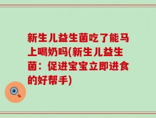 新生儿益生菌吃了能马上喝奶吗(新生儿益生菌：促进宝宝立即进食的好帮手)