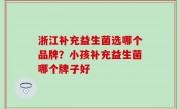 浙江补充益生菌选哪个品牌？小孩补充益生菌哪个牌子好